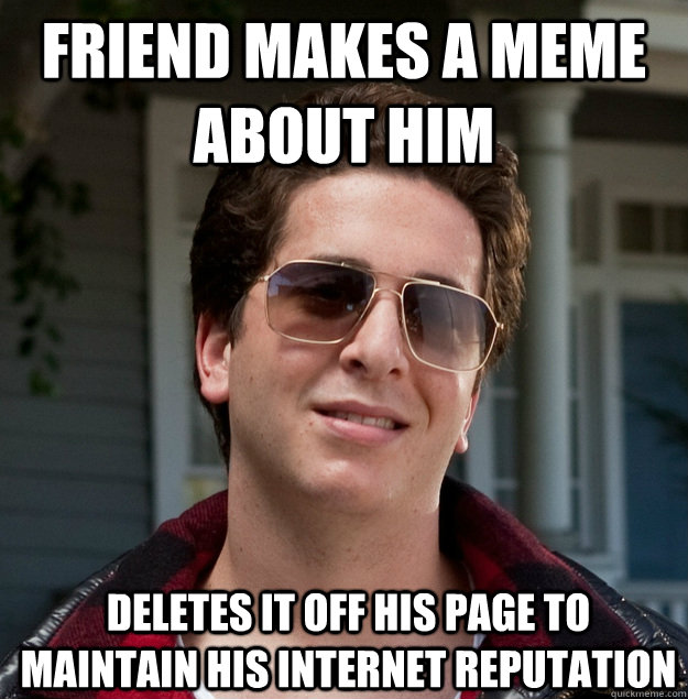 Friend makes a meme about him Deletes it off his page to maintain his internet reputation - Friend makes a meme about him Deletes it off his page to maintain his internet reputation  Grown Up Annoying Childhood Friend
