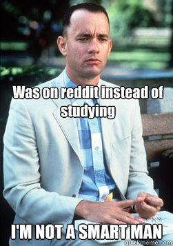 Was on reddit instead of studying I'M NOT A SMART MAN  
