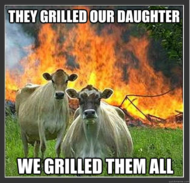 They grilled our daughter We grilled them all  Evil cows