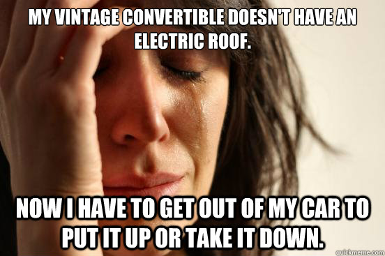 My vintage convertible doesn't have an electric roof. Now I have to get out of my car to put it up or take it down.   First World Problems