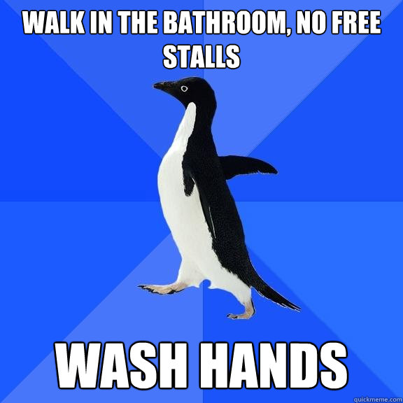 Walk in the bathroom, no free stalls WASH HANDS  Socially Awkward Penguin