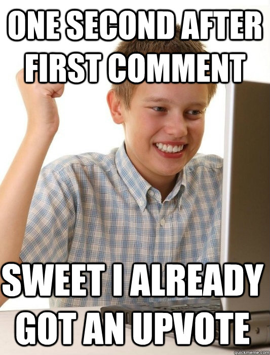 one second after first comment Sweet i already got an upvote  First Day on the Internet Kid