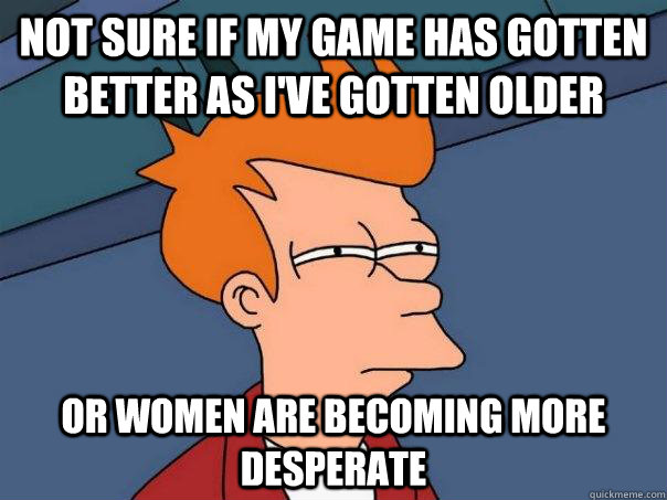 not sure if my game has gotten better as i've gotten older or women are becoming more desperate  Futurama Fry