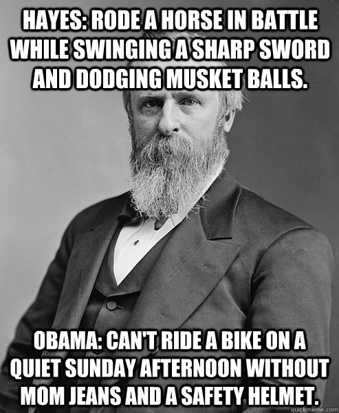 Hayes: Rode a horse in battle while swinging a sharp sword and dodging musket balls. Obama: Can't ride a bike on a quiet Sunday afternoon without mom jeans and a safety helmet.  hip rutherford b hayes