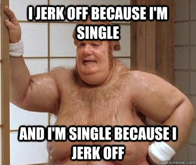 I jerk off because I'm single and i'm single because I jerk off - I jerk off because I'm single and i'm single because I jerk off  Misc