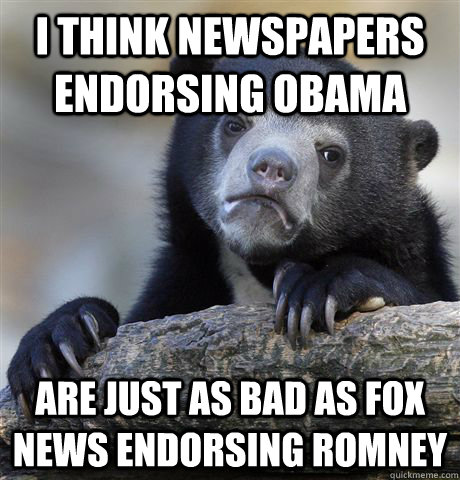 i think newspapers endorsing obama are just as bad as fox news endorsing romney  Confession Bear