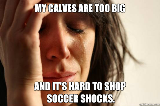 My calves are too big and it's hard to shop
 soccer shocks.  First World Problems