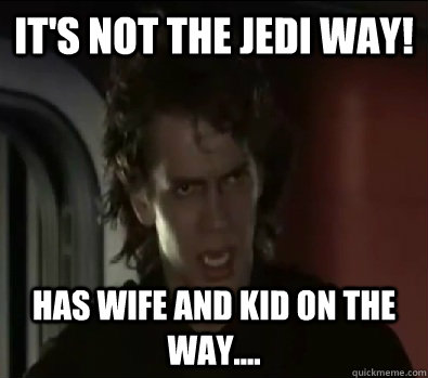It's not the jedi way! Has wife and kid on the way.... - It's not the jedi way! Has wife and kid on the way....  anakin skywalker logic