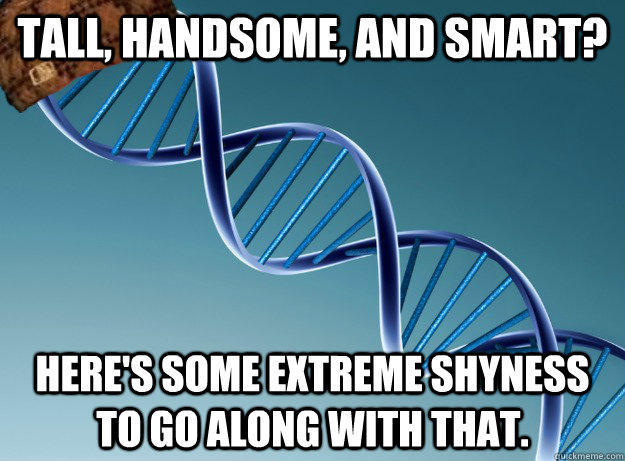 Tall, handsome, and smart? Here's some extreme shyness to go along with that.  Scumbag Genetics