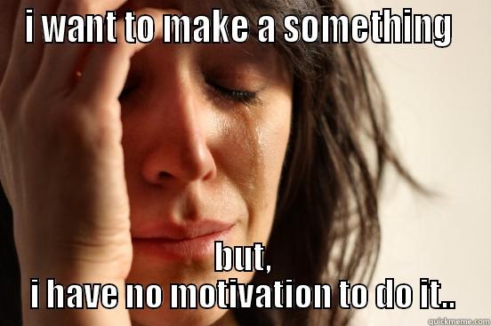 I WANT TO MAKE A SOMETHING  BUT, I HAVE NO MOTIVATION TO DO IT.. First World Problems