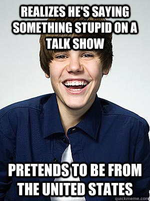 Realizes he's saying something stupid on a talk show Pretends to be from the United States - Realizes he's saying something stupid on a talk show Pretends to be from the United States  Scumbag Bieber