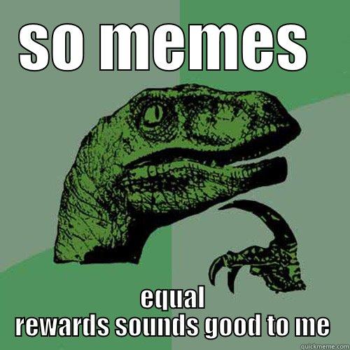 SO MEMES  EQUAL REWARDS SOUNDS GOOD TO ME Philosoraptor