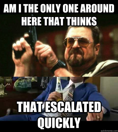 Am I the only one around here that thinks that escalated quickly  onlyone escalated