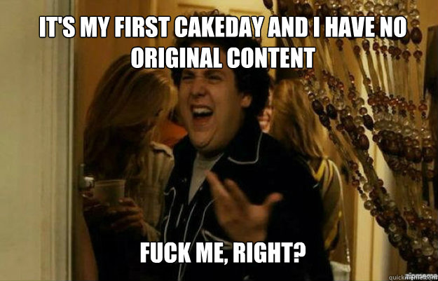 It's my first cakeday and I have no Original Content FUCK ME, RIGHT?  fuck me right