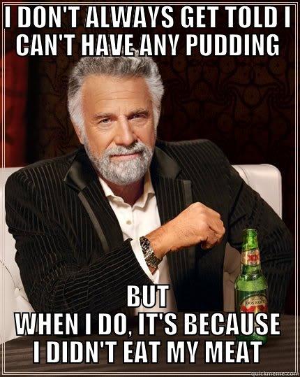 didn't eat my meat - I DON'T ALWAYS GET TOLD I CAN'T HAVE ANY PUDDING BUT WHEN I DO, IT'S BECAUSE I DIDN'T EAT MY MEAT The Most Interesting Man In The World