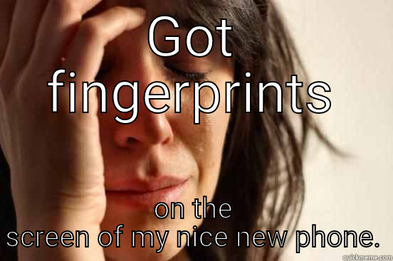 GOT FINGERPRINTS ON THE SCREEN OF MY NICE NEW PHONE. First World Problems