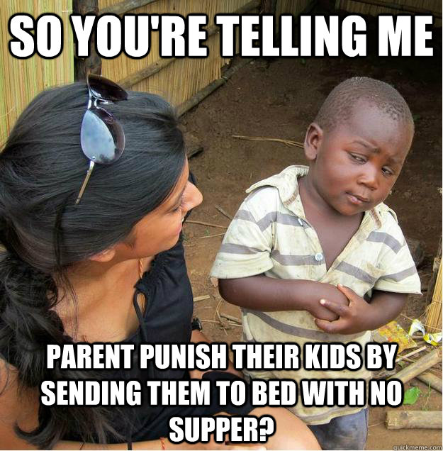 so you're telling me Parent punish their kids by sending them to bed with no supper?  Sceptical African child
