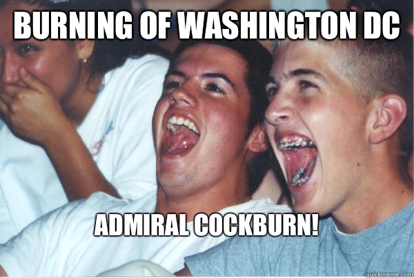 Burning of Washington dc Admiral Cockburn!
   Immature High Schoolers