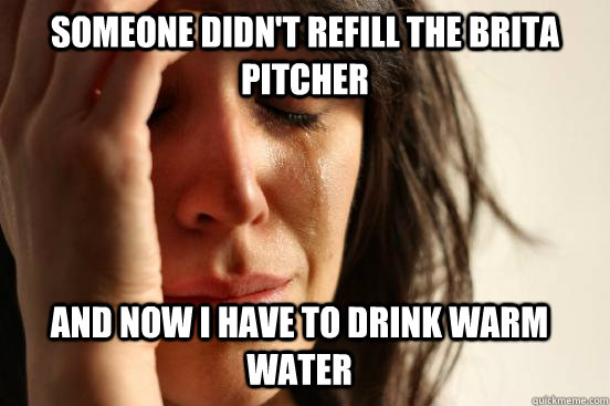 Someone didn't refill the Brita pitcher and now I have to drink warm  water  First World Problems