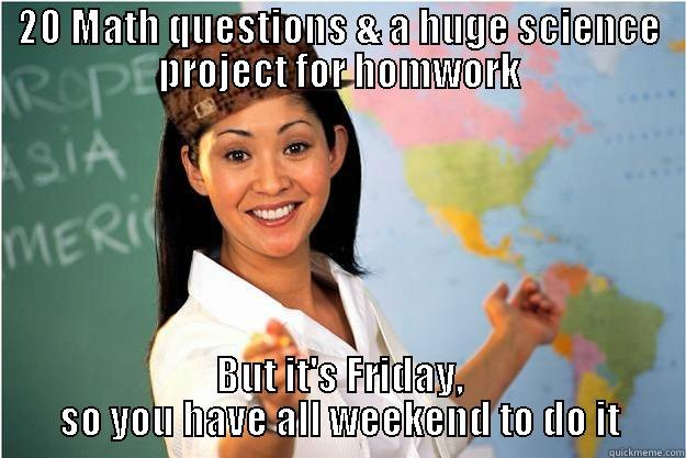 20 MATH QUESTIONS & A HUGE SCIENCE PROJECT FOR HOMWORK BUT IT'S FRIDAY, SO YOU HAVE ALL WEEKEND TO DO IT Scumbag Teacher