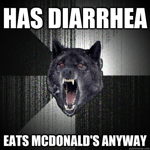 has diarrhea eats mcdonald's anyway  Insanity Wolf