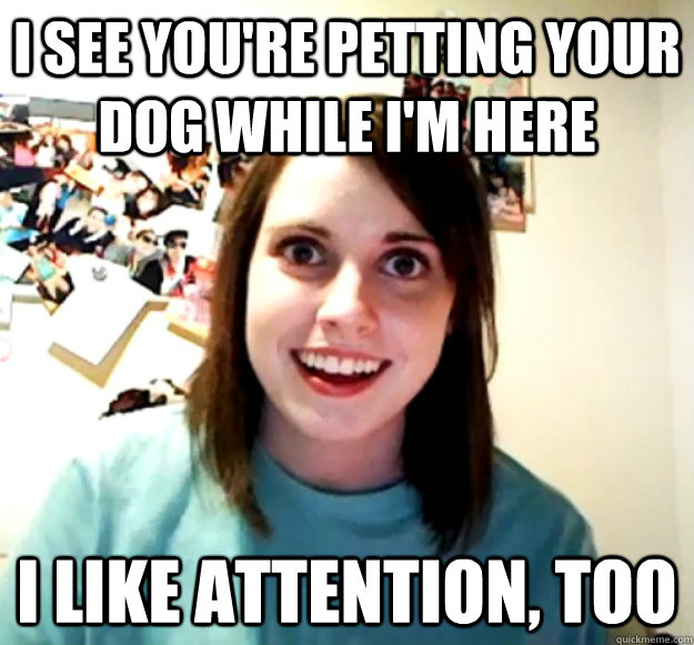 I see you're petting your dog while i'm here i like attention, too  Overly Attached Girlfriend