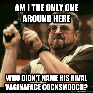 Am i the only one around here who didn't name his rival Vaginaface Cocksmooch? - Am i the only one around here who didn't name his rival Vaginaface Cocksmooch?  Am I The Only One Round Here