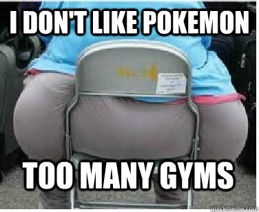 I don't like pokemon Too many gyms  