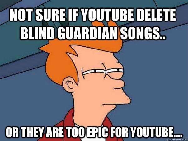 Not sure if youtube delete Blind Guardian songs.. Or they are too epic for youtube....  Futurama Fry