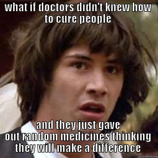 WHAT IF DOCTORS DIDN'T KNEW HOW TO CURE PEOPLE AND THEY JUST GAVE OUT RANDOM MEDICINES THINKING THEY WILL MAKE A DIFFERENCE conspiracy keanu