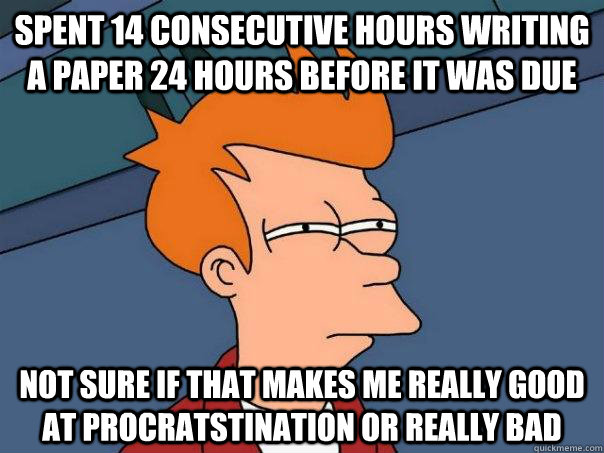 Spent 14 consecutive hours writing a paper 24 hours before it was due not sure if that makes me really good at procratstination or really bad  Futurama Fry