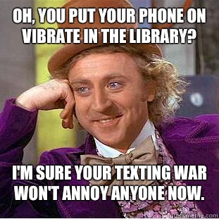 Oh, you put your phone on vibrate in the library? I'm sure your texting war won't annoy anyone now.   Condescending Wonka