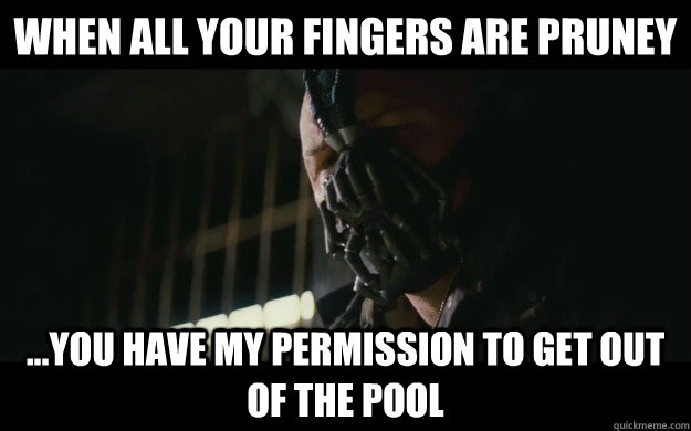 When all your fingers are pruney ...you have my permission to get out of the pool  Badass Bane