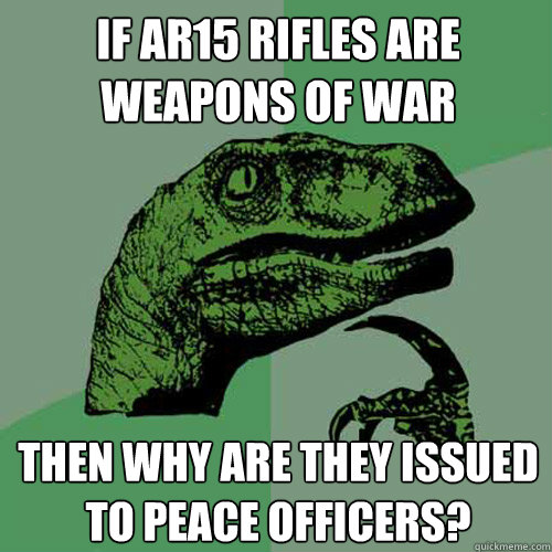 If ar15 rifles are weapons of war then why are they issued to peace officers? - If ar15 rifles are weapons of war then why are they issued to peace officers?  Philosoraptor