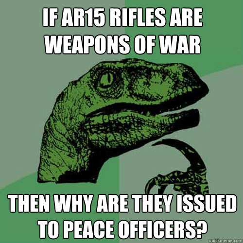 If ar15 rifles are weapons of war then why are they issued to peace officers?  Philosoraptor