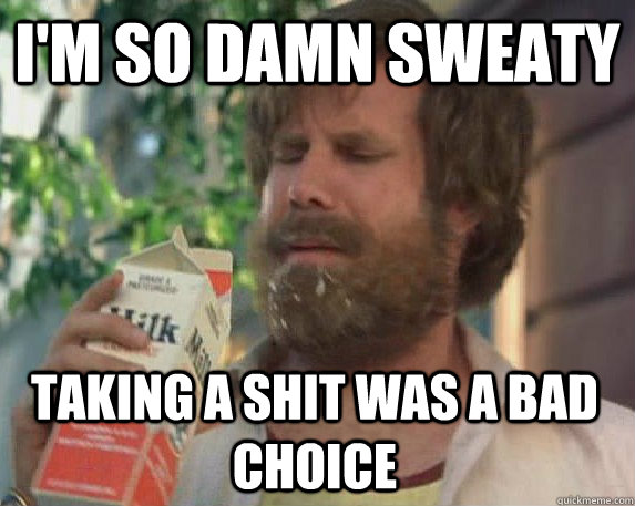 I'm so damn sweaty taking a shit was a bad choice - I'm so damn sweaty taking a shit was a bad choice  Milk was a bad choice