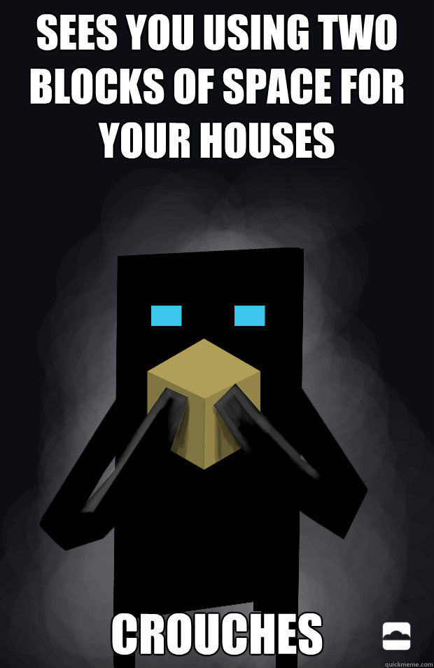 Sees you using two blocks of space for your houses Crouches  Endermen