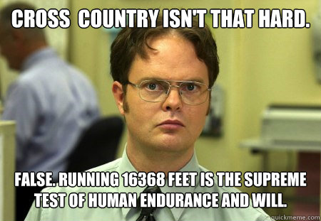 Cross  country isn't that hard. False. Running 16368 feet is the supreme test of human endurance and will.  Dwight K Schrute
