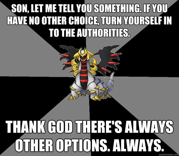 Son, let me tell you something. If you have no other choice, turn yourself in to the authorities. THANK GOD there's always other options. Always.  Giratina