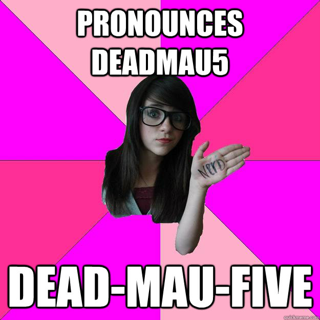 Pronounces Deadmau5 Dead-mau-five - Pronounces Deadmau5 Dead-mau-five  Idiot Nerd Girl