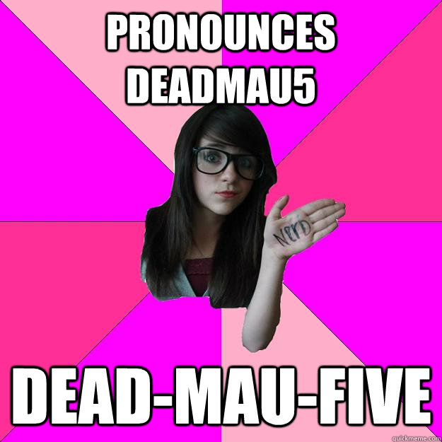 Pronounces Deadmau5 Dead-mau-five  Idiot Nerd Girl