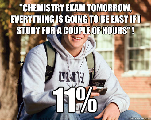 ''CHEMISTRY EXAM TOMORROW, EVERYTHING IS GOING TO BE EASY IF I STUDY FOR A COUPLE OF HOURS'' ! 11%  College Freshman
