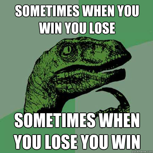 sometimes when you win you lose sometimes when you lose you win  Philosoraptor