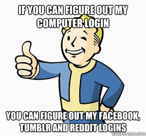 If you can figure out my computer login you can figure out my facebook, tumblr and reddit logins  Vault Boy