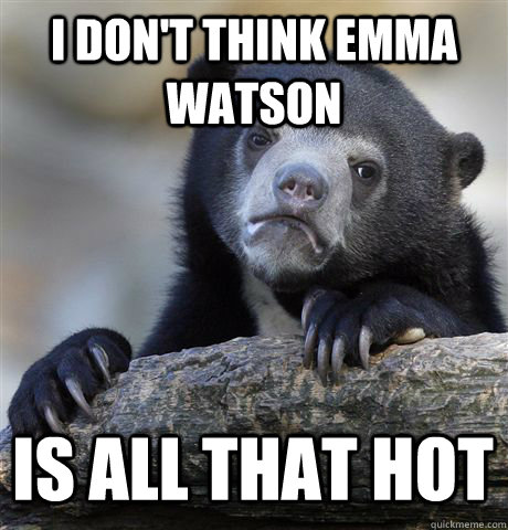 I don't think Emma Watson is all that hot  Confession Bear
