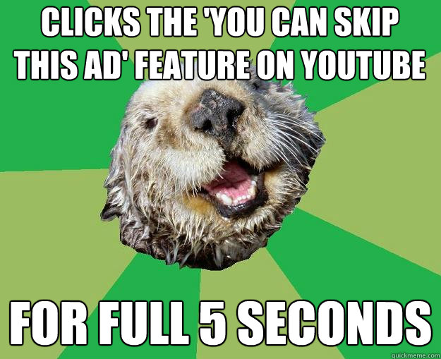 Clicks the 'you can skip this ad' feature on youtube for full 5 seconds  OCD Otter