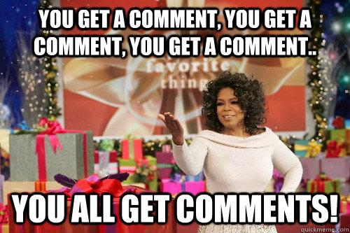 You get a comment, you get a comment, you get a comment.. you all get comments!  Oprah Gives You Things