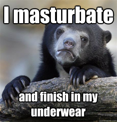 I masturbate and finish in my underwear  Confession Bear