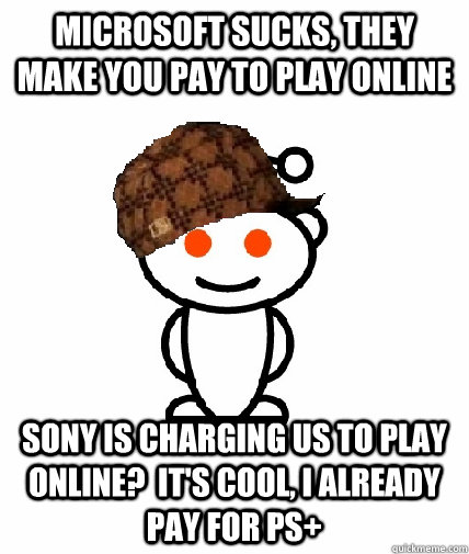 MICROSOFT SUCKS, THEY MAKE YOU PAY TO PLAY ONLINE SONY IS CHARGING US TO PLAY ONLINE?  IT'S COOL, I ALREADY PAY FOR PS+ - MICROSOFT SUCKS, THEY MAKE YOU PAY TO PLAY ONLINE SONY IS CHARGING US TO PLAY ONLINE?  IT'S COOL, I ALREADY PAY FOR PS+  Scumbag Redditor