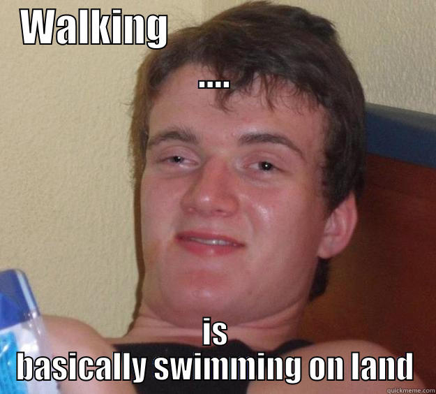WALKING                                .... IS BASICALLY SWIMMING ON LAND 10 Guy